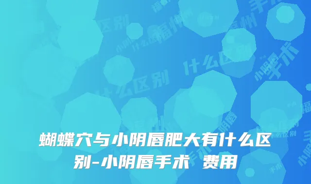 蝴蝶穴与小阴唇肥大有什么区别-小阴唇手术 费用