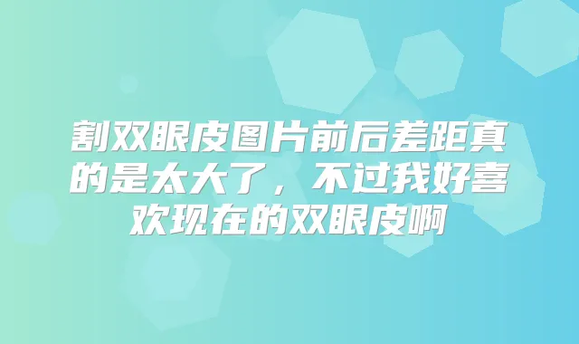 割双眼皮图片前后差距真的是太大了,不过我好喜欢现在的双眼皮啊