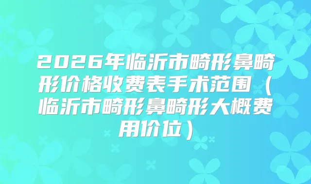 2026年临沂市畸形鼻畸形价格收费表手术范围（临沂市畸形鼻畸形大概费用价位）