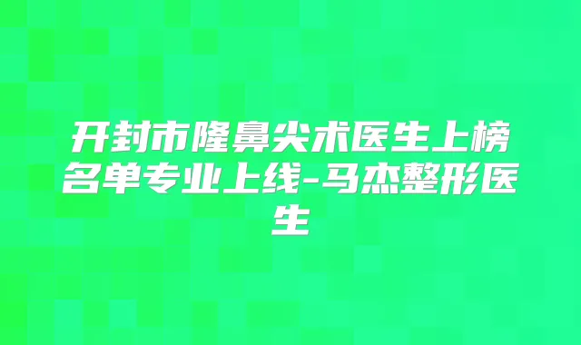 开封市隆鼻尖术医生上榜名单专业上线-马杰整形医生