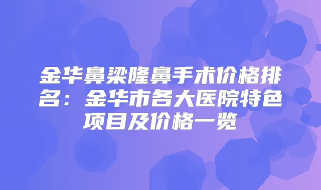 金华鼻梁隆鼻手术价格排名:金华市各大医院特色项目及价格一览