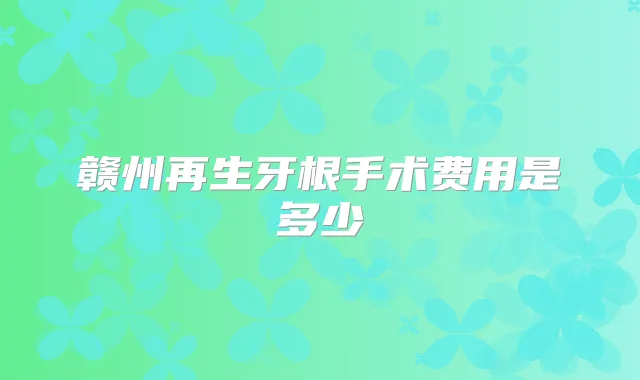 赣州再生牙根手术费用是多少