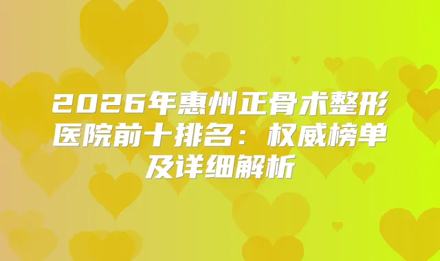 2026年惠州正骨术整形医院前十排名：榜单及详细解析
