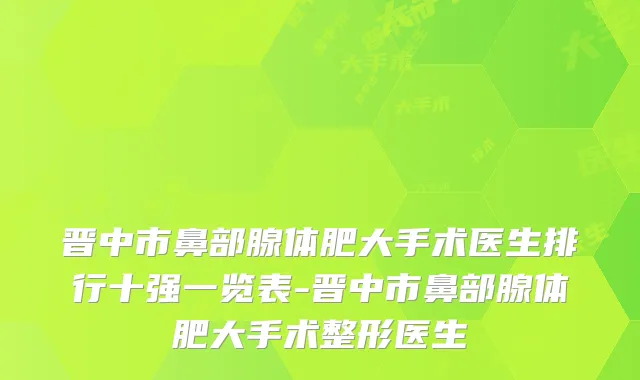 晋中市鼻部腺体肥大手术医生排行十强一览表-晋中市鼻部腺体肥大手术整形医生