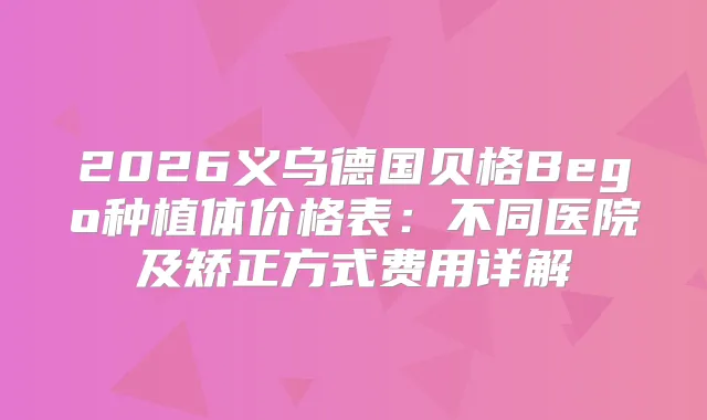 2026义乌德国贝格Bego种植体价格表:不同医院及矫正方式费用详解