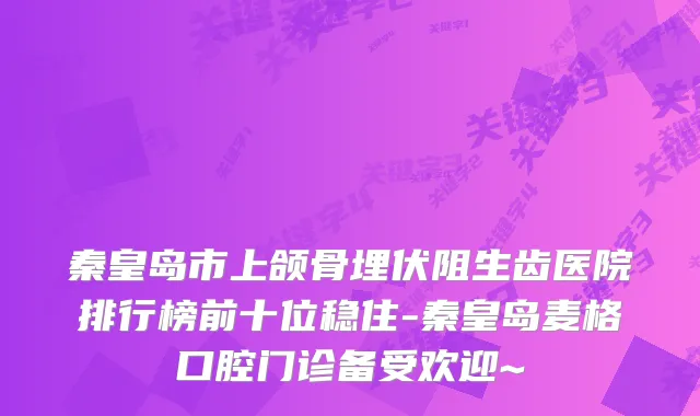 秦皇岛市上颌骨埋伏阻生齿医院排行榜前十位稳住-秦皇岛麦格口腔门诊备受欢迎~