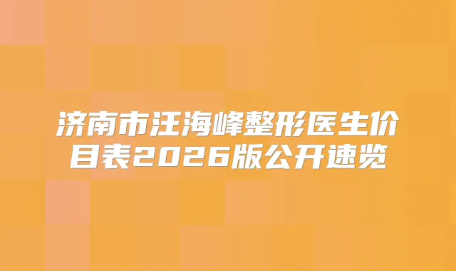 济南市汪海峰整形医生价目表2026版公开速览