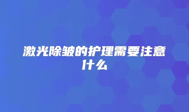 激光除皱的护理需要注意什么