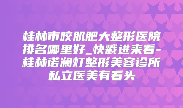 桂林市咬肌肥大整形医院排名哪里好_快戳进来看-桂林诺澜灯整形美容诊所私立医美有看头