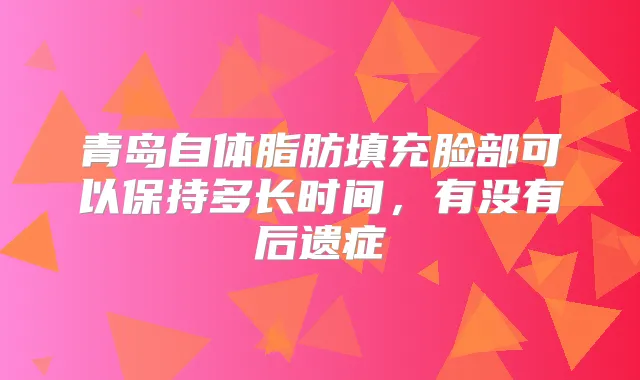 青岛自体脂肪填充脸部可以保持多长时间,有没有后遗症