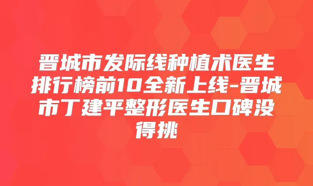 晋城市发际线种植术医生排行榜前10全新上线-晋城市丁建平整形医生口碑没得挑