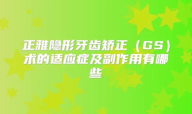 正雅隐形牙齿矫正(GS)术的适应症及副作用有哪些