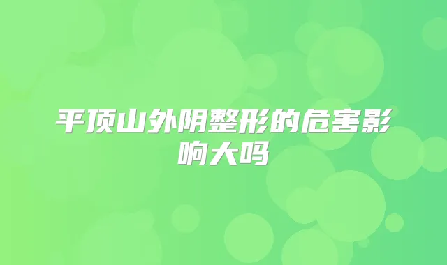 平顶山外阴整形的危害影响大吗