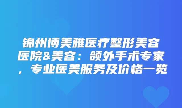 锦州博美雅医疗整形美容医院&美容：颌外手术专家，专业医美服务及价格一览