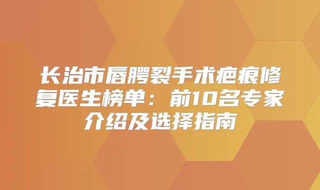 长治市唇腭裂手术疤痕修复医生榜单：前10名专家介绍及选择指南