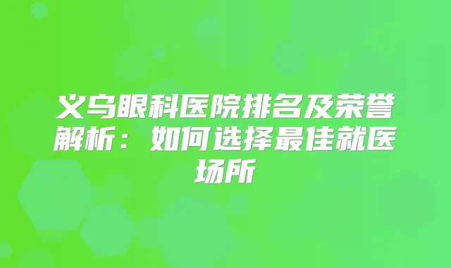 义乌眼科医院排名及荣誉解析：如何选择佳就医场所
