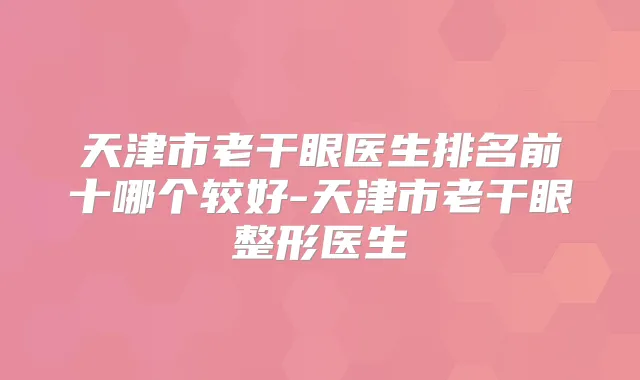 天津市老干眼医生排名前十哪个较好-天津市老干眼整形医生