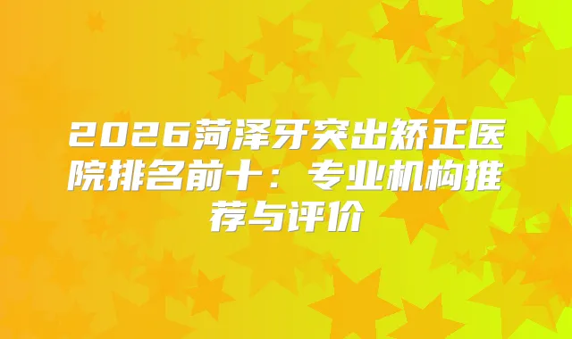 2026菏泽牙突出矫正医院排名前十：专业机构推荐与评价