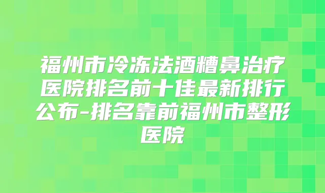 福州市冷冻法酒糟鼻医院排名前十佳新排行公布-排名靠前福州市整形医院