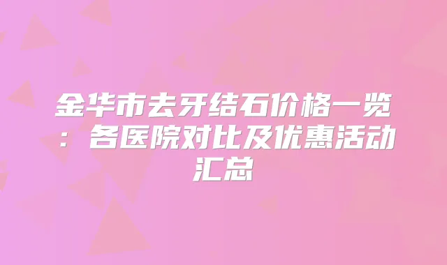 金华市去牙结石价格一览:各医院对比及优惠活动汇总
