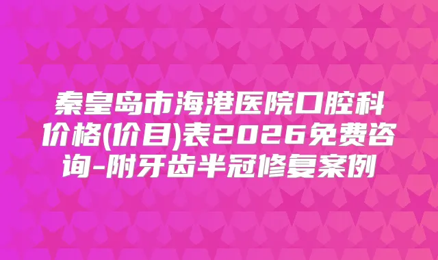 秦皇岛市海港医院口腔科价格(价目)表2026免费咨询-附牙齿半冠修复案例
