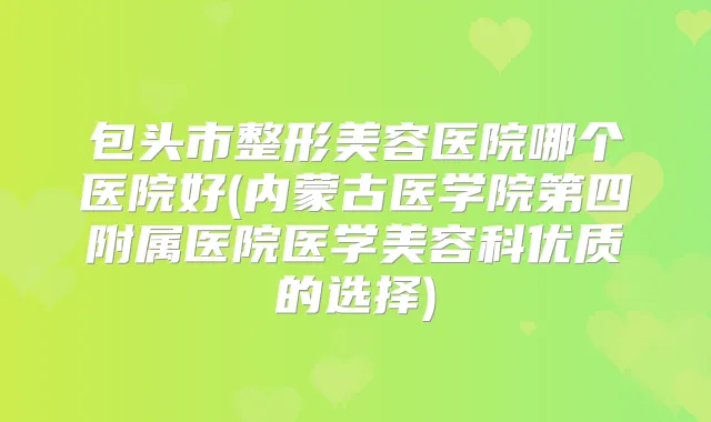 包头市整形美容医院哪个医院好(内蒙古医学院第四附属医院医学美容科优质的选择)