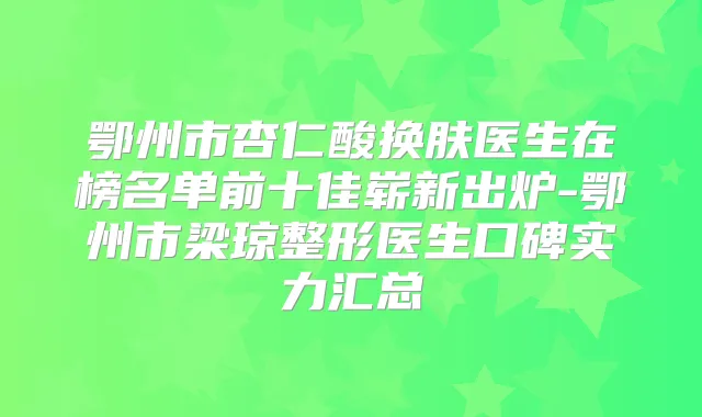 鄂州市杏仁酸换肤医生在榜名单前十佳崭新出炉-鄂州市梁琼整形医生口碑实力汇总