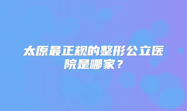 太原正规的整形公立医院是哪家？