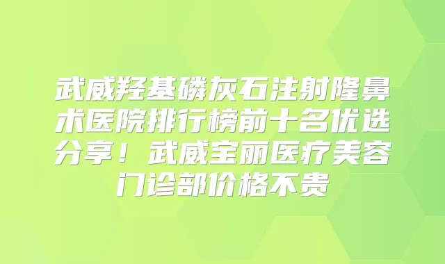 武威羟基磷灰石注射隆鼻术医院排行榜前十名优选分享!武威宝丽医疗美容门诊部价格不贵