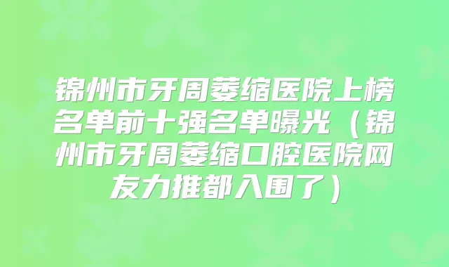 锦州市牙周萎缩医院上榜名单前十强名单曝光（锦州市牙周萎缩口腔医院网友力推都入围了）