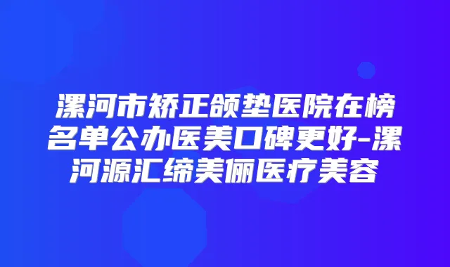 漯河市矫正颌垫医院在榜名单公办医美口碑更好-漯河源汇缔美俪医疗美容
