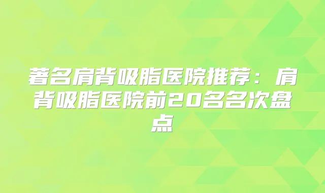 著名肩背吸脂医院推荐:肩背吸脂医院前20名名次盘点