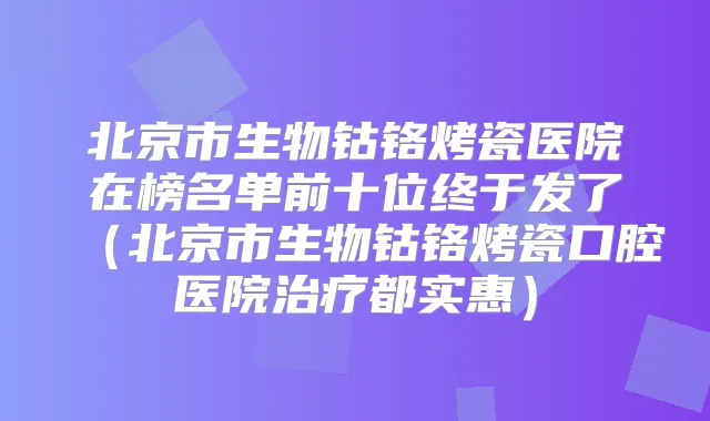 北京市生物钴铬烤瓷医院在榜名单前十位终于发了(北京市生物钴铬烤瓷口腔医院都实惠)