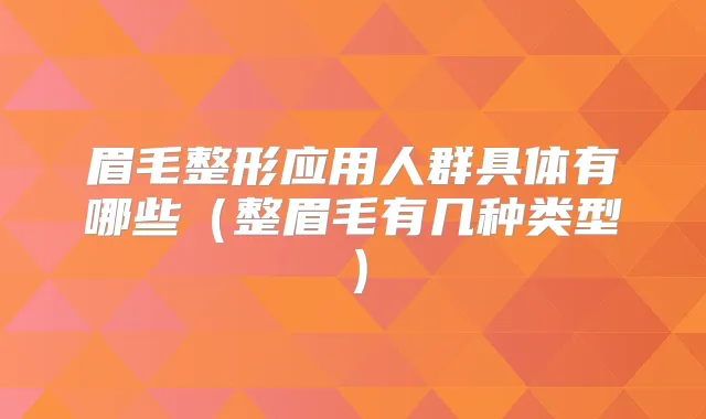 眉毛整形应用人群具体有哪些(整眉毛有几种类型)