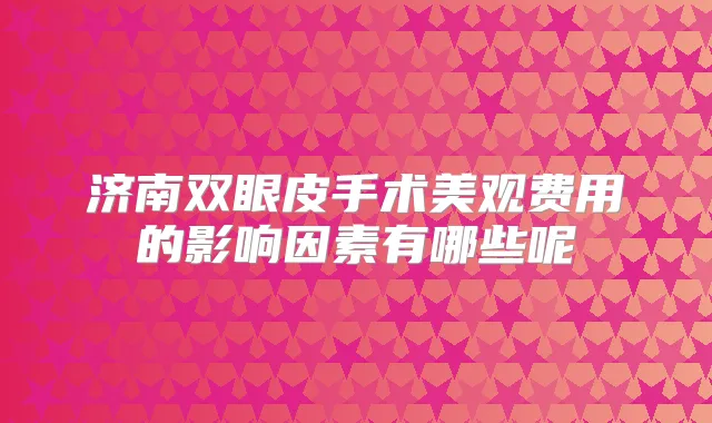 济南双眼皮手术美观费用的影响因素有哪些呢