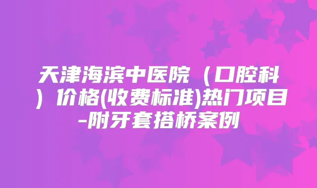 天津海滨中医院（口腔科）价格(收费标准)热门项目-附牙套搭桥案例
