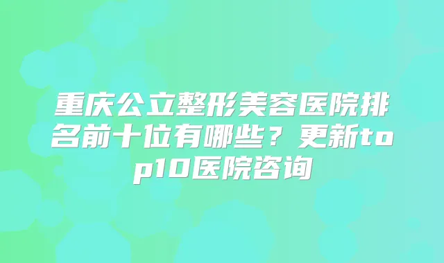 重庆公立整形美容医院排名前十位有哪些？更新top10医院咨询