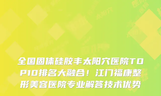 全国固体硅胶丰太阳穴医院TOP10排名大融合！江门福康整形美容医院专业解答技术优势