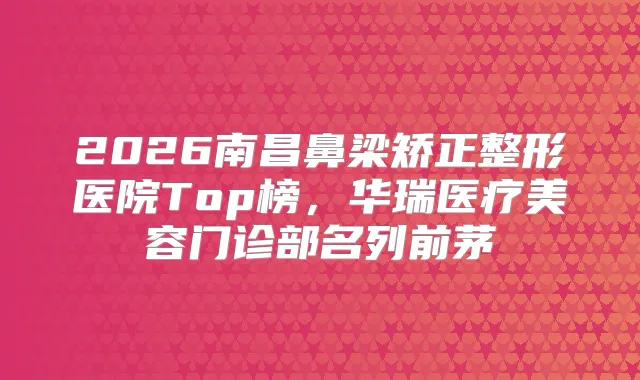 2026南昌鼻梁矫正整形医院Top榜，华瑞医疗美容门诊部名列前茅