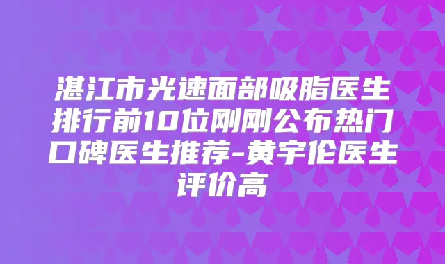 湛江市光速面部吸脂医生排行前10位刚刚公布热门口碑医生推荐-黄宇伦医生评价高