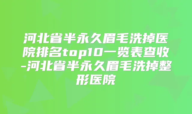河北省半永久眉毛洗掉医院排名top10一览表查收-河北省半永久眉毛洗掉整形医院