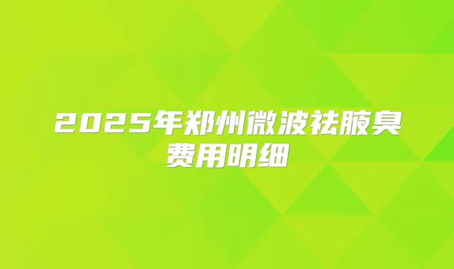 2025年郑州微波祛腋臭费用明细