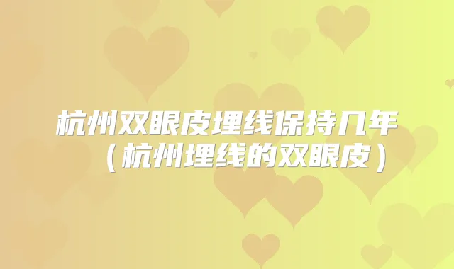 杭州双眼皮埋线保持几年（杭州埋线的双眼皮）