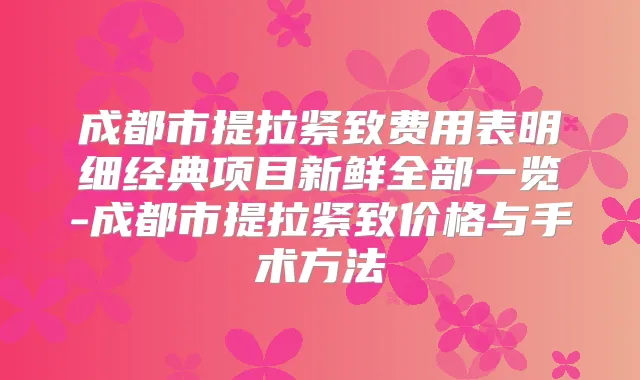 成都市提拉紧致费用表明细经典项目新鲜全部一览-成都市提拉紧致价格与手术方法
