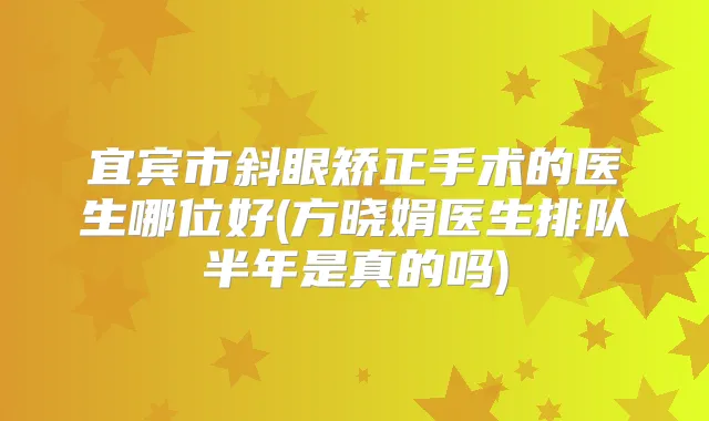 宜宾市斜眼矫正手术的医生哪位好(方晓娟医生排队半年是真的吗)