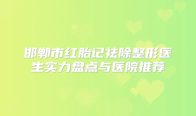 邯郸市红胎记祛除整形医生实力盘点与医院推荐