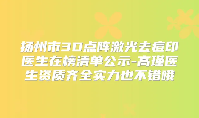 扬州市3D点阵激光去痘印医生在榜清单公示-高瑾医生资质齐全实力也不错哦