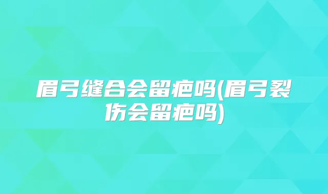 眉弓缝合会留疤吗(眉弓裂伤会留疤吗)