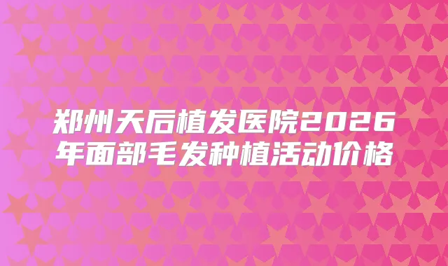 郑州天后植发医院2026年面部毛发种植活动价格