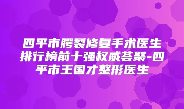 四平市腭裂修复手术医生排行榜前十强荟聚-四平市王国才整形医生